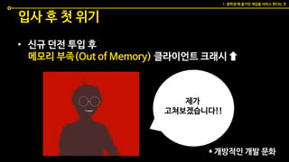 입사 후 첫 위기
• 신규 던전 투입 후
메모리 부족(Out of Memory) 클라이언트 크래시
제가
고쳐보겠습니다!!
* 개방적인 개발 문화
1. 중학생 때 즐기던 게임을 서비스 한다는 것
 