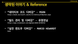 • “네이티브 코드 디버깅” - MSDN
https://msdn.microsoft.com/ko-kr/library/k70yt3e2.aspx
• “빌드 관리 및 디버깅” - 유영천님
https://www.slideshare.net/dgtman/2010-85789722
• “실전 윈도우 디버깅” - MARIO HEWARDT
book
생략된 이야기 & Reference
3. Memory Leak
 