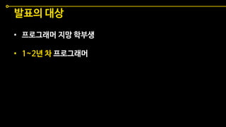 • 프로그래머 지망 학부생
• 1~2년 차 프로그래머
발표의 대상
 