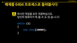 예제를 64bit 프로세스로 돌려봅시다
while (1)
{
new char[10000];
}
하시던 작업을 모두 저장하십시오.
당신의 컴퓨터가 죽.을.수.도.있.습.니.다
2. Out of Memory
 