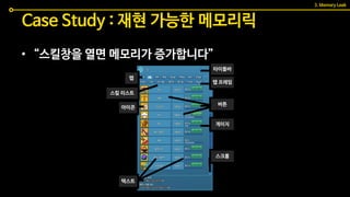 • “스킬창을 열면 메모리가 증가합니다”
Case Study : 재현 가능한 메모리릭
3. Memory Leak
타이틀바
탭
탭 프레임
버튼
아이콘
스킬 리스트
게이지
스크롤
텍스트
 
