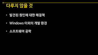 • 발견된 원인에 대한 해결책
• Windows 이외의 개발 환경
• 소프트웨어 공학
다루지 않을 것
 