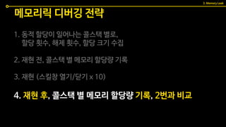 1. 동적 할당이 일어나는 콜스택 별로,
할당 횟수, 해제 횟수, 할당 크기 수집
2. 재현 전, 콜스택 별 메모리 할당량 기록
3. 재현 (스킬창 열기/닫기 x 10)
4. 재현 후, 콜스택 별 메모리 할당량 기록, 2번과 비교
메모리릭 디버깅 전략
3. Memory Leak
 