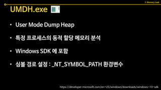 • User Mode Dump Heap
• 특정 프로세스의 동적 할당 메모리 분석
• Windows SDK 에 포함
• 심볼 경로 설정 : _NT_SYMBOL_PATH 환경변수
UMDH.exe
https://developer.microsoft.com/en-US/windows/downloads/windows-10-sdk
3. Memory Leak
 
