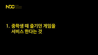 1. 중학생 때 즐기던 게임을
서비스 한다는 것
 