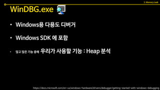 • Windows용 다용도 디버거
• Windows SDK 에 포함
• 많고 많은 기능 중에 우리가 사용할 기능 : Heap 분석
WinDBG.exe
3. Memory Leak
https://docs.microsoft.com/en-us/windows-hardware/drivers/debugger/getting-started-with-windows-debugging
 