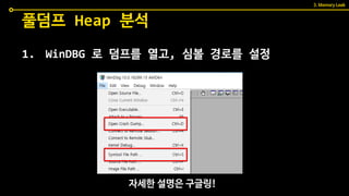 1. WinDBG 로 덤프를 열고, 심볼 경로를 설정
풀덤프 Heap 분석
자세한 설명은 구글링!
3. Memory Leak
 