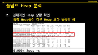 2. 전체적인 Heap 상황 확인
풀덤프 Heap 분석
특정 Heap들이 다른 Heap 보다 월등히 큼
3. Memory Leak
 