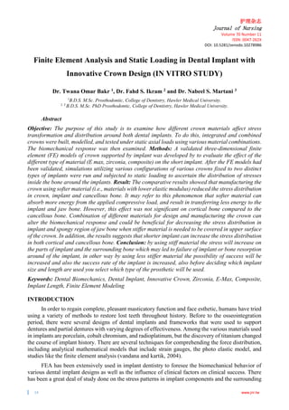 护理杂志
Journal of Nursing
Volume 70 Number 11
ISSN: 0047-262X
DOI: 10.5281/zenodo.10278986
14 www.jnr.tw
Finite Element Analysis and Static Loading in Dental Implant with
Innovative Crown Design (IN VITRO STUDY)
Dr. Twana Omar Bakr 1, Dr. Fahd S. Ikram 2 and Dr. Nabeel S. Martani 3
1
B.D.S. M.Sc. Prosthodontic, College of Dentistry, Hawler Medical University.
2, 3
B.D.S. M.Sc. PhD Prosthodontic, College of Dentistry, Hawler Medical University.
Abstract
Objective: The purpose of this study is to examine how different crown materials affect stress
transformation and distribution around both dental implants. To do this, integrated and combined
crowns were built, modelled, and tested under static axial loads using various material combinations.
The biomechanical response was then examined. Methods: A validated three-dimensional finite
element (FE) models of crown supported by implant was developed by to evaluate the effect of the
different type of material (E max, zirconia, composite) on the short implant. After the FE models had
been validated, simulations utilizing various configurations of various crowns fixed to two distinct
types of implants were run and subjected to static loading to ascertain the distribution of stresses
inside the bone around the implants. Result: The comparative results showed that manufacturing the
crown using softer material (i.e., materials with lower elastic modulus) reduced the stress distribution
in crown, implant and cancellous bone. It may refer to this phenomenon that softer material can
absorb more energy from the applied compressive load, and result in transferring less energy to the
implant and jaw bone. However, this effect was not significant on cortical bone compared to the
cancellous bone. Combination of different materials for design and manufacturing the crown can
alter the biomechanical response and could be beneficial for decreasing the stress distribution in
implant and spongy region of jaw bone when stiffer material is needed to be covered in upper surface
of the crown. In addition, the results suggests that shorter implant can increase the stress distribution
in both cortical and cancellous bone. Conclusion: by using stiff material the stress will increase on
the parts of implant and the surrounding bone which may led to failure of implant or bone resorption
around of the implant, in other way by using less stiffer material the possibility of success will be
increased and also the success rate of the implant is increased, also before deciding which implant
size and length are used you select which type of the prosthetic will be used.
Keywords: Dental Biomechanics, Dental Implant, Innovative Crown, Zirconia, E-Max, Composite,
Implant Length, Finite Element Modeling
INTRODUCTION
In order to regain complete, pleasant masticatory function and face esthetic, humans have tried
using a variety of methods to restore lost teeth throughout history. Before to the osseointegration
period, there were several designs of dental implants and frameworks that were used to support
dentures and partial dentures with varying degrees of effectiveness. Among the various materials used
in implants are porcelain, cobalt chromium, and radioplatinum, but the discovery of titanium changed
the course of implant history. There are several techniques for comprehending the force distribution,
including analytical mathematical models that include strain gauges, the photo elastic model, and
studies like the finite element analysis (vandana and kartik, 2004).
FEA has been extensively used in implant dentistry to foresee the biomechanical behavior of
various dental implant designs as well as the influence of clinical factors on clinical success. There
has been a great deal of study done on the stress patterns in implant components and the surrounding
 