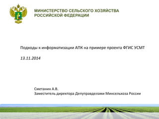 МИНИСТЕРСТВО СЕЛЬСКОГО ХОЗЯЙСТВА
РОССИЙСКОЙ ФЕДЕРАЦИИ
Сметанин
А.В.
Заместитель
директора
Депуправделами
Минсельхоза
России
Подходы
к
информатизации
АПК
на
примере
проекта
ФГИС
УСМТ
13.11.2014