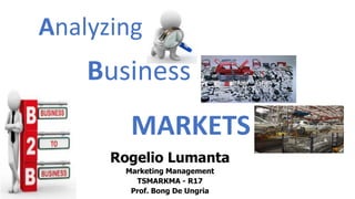 Business
Rogelio Lumanta
Marketing Management
TSMARKMA - R17
Prof. Bong De Ungria
MARKETS
Analyzing
 