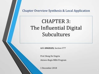 Chapter Overview Synthesis & Local Application
CHAPTER 3:
The Influential Digital
Subcultures
A.V. ANGELES, Section V77
Prof. Bong De Ungria
Ateneo-Regis MBA Program
1 December 2018
1
 