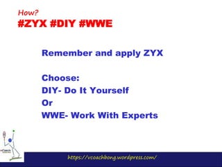 https://vcoachbong.wordpress.com/
Remember and apply ZYX
Choose:
DIY- Do It Yourself
Or
WWE- Work With Experts
How?
#ZYX #DIY #WWE
 