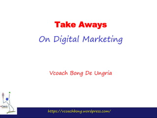 https://vcoachbong.wordpress.com/
Take Aways
On Digital Marketing
Vcoach Bong De Ungria
 