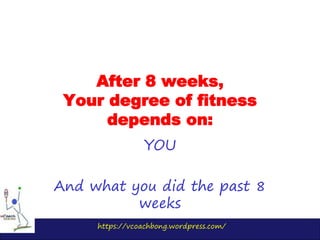 https://vcoachbong.wordpress.com/
After 8 weeks,
Your degree of fitness
depends on:
YOU
And what you did the past 8
weeks
 