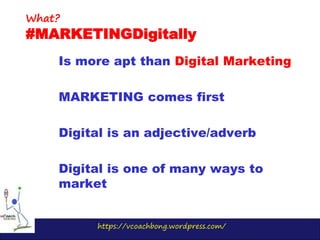 https://vcoachbong.wordpress.com/
Is more apt than Digital Marketing
MARKETING comes first
Digital is an adjective/adverb
Digital is one of many ways to
market
What?
#MARKETINGDigitally
 