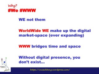 https://vcoachbong.wordpress.com/
WE not them
WorldWide WE make up the digital
market-space (ever expanding)
WWW bridges time and space
Without digital presence, you
don’t exist…
Why?
#We #WWW
 
