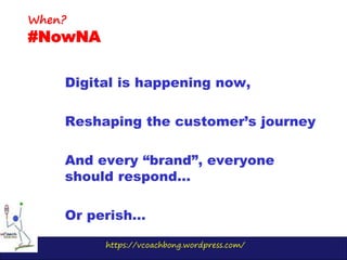 https://vcoachbong.wordpress.com/
Digital is happening now,
Reshaping the customer’s journey
And every “brand”, everyone
should respond…
Or perish…
When?
#NowNA
 
