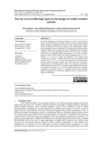 International Journal of Electrical and Computer Engineering (IJECE)
Vol. 13, No. 2, April 2023, pp. 2009~2022
ISSN: 2088-8708, DOI: 10.11591/ijece.v13i2.pp2009-2022  2009
Journal homepage: http://ijece.iaescore.com
The use of reversible logic gates in the design of residue number
systems
Ailin Asadpour1
, Amir Sabbagh Molahosseini1
, Azadeh Alsadat Emrani Zarandi2
1
Department of Computer Engineering, Kerman Branch, Islamic Azad University, Kerman, Iran
2
Department of Computer Engineering, Shahid Bahonar University of Kerman, Kerman, Iran
Article Info ABSTRACT
Article history:
Received Feb 10, 2022
Revised Sep 15, 2022
Accepted Oct 13, 2022
Reversible computing is an emerging technique to achieve ultra-low-power
circuits. Reversible arithmetic circuits allow for achieving energy-efficient
high-performance computational systems. Residue number systems (RNS)
provide parallel and fault-tolerant additions and multiplications without
carry propagation between residue digits. The parallelism and fault-tolerance
features of RNS can be leveraged to achieve high-performance reversible
computing. This paper proposed RNS full reversible circuits, including
forward converters, modular adders and multipliers, and reverse converters
used for a class of RNS moduli sets with the composite form {2k, 2p-1}.
Modulo 2n
-1, 2n
, and 2n
+1 adders and multipliers were designed using
reversible gates. Besides, reversible forward and reverse converters for the
3-moduli set {2n
-1, 2n+k
, 2n
+1} have been designed. The proposed RNS-
based reversible computing approach has been applied for consecutive
multiplications with an improvement of above 15% in quantum cost after the
twelfth iteration, and above 27% in quantum depth after the ninth iteration.
The findings show that the use of the proposed RNS-based reversible
computing in convolution results in a significant improvement in quantum
depth in comparison to conventional methods based on weighted binary
adders and multipliers.
Keywords:
Arithmetic
Digital circuits
Digital signal processors
Residue number system
Reversible circuits
This is an open access article under the CC BY-SA license.
Corresponding Author:
Amir Sabbagh Molahosseini
Department of Computer Engineering, Kerman Branch, Islamic Azad University
Kerman, Iran
Email: sabbagh@iauk.ac.ir
1. INTRODUCTION
As the validity of Moore’s law gradually diminishes, the yearly exponential computer performance
improvement gets slower [1]. Therefore, computer architects increasingly investigate alternative methods at
different design abstraction levels, including arithmetic circuits. These methods are used to afford
high-performance computing for emerging applications, embedded deep learning, [2] and the internet of
things (IoT) [3]. At the arithmetic level, the conventional weighted binary number representation, which is
based on the primary microprocessor design, is still prevalent. However, alternative number systems such as
the residue number system (RNS) [4] have attracted attention in recent years. The RNS has been known as
a powerful tool to break the long carry-propagation chain and parallelize the arithmetic operations. It is
useful in various applications, including embedded systems and digital signal processing. Besides, redundant
RNS (RRNS) [5] has been used in many applications, including DNA arithmetic [6], wireless sensor
networks, and fault-tolerant processor design [7]. RNS is useful in applications in which additions and
multiplications are dominant [8]. The theoretically minimum possible energy consumption of a logic
operation at room temperature is about 4.14 zepto-joules, and the conventional complementary metal oxide
 
