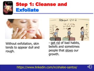 https://www.linkedin.com/in/shalee-santos/
Step 1: Cleanse and
Exfoliate
- get rid of bad habits,
beliefs and sometimes
people that slows our
growth.
Without exfoliation, skin
tends to appear dull and
rough.
 