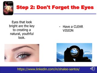https://www.linkedin.com/in/shalee-santos/
Step 2: Don't Forget the Eyes
- Have a CLEAR
VISION
Eyes that look
bright are the key
to creating a
natural, youthful
look.
 