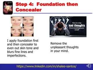 https://www.linkedin.com/in/shalee-santos/
Step 4: Foundation then
Concealer
I apply foundation first
and then concealer to
even out skin tone and
blurs fine lines and
imperfections.
Remove the
unpleasant thoughts
in your mind.
 