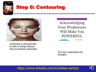 https://www.linkedin.com/in/shalee-santos/
Step 6: Contouring
Contouring is used generally
to hide or change features
that are deemed undesirable.
Turn your weaknesses into
strengths
 
