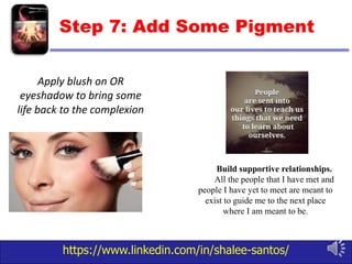 https://www.linkedin.com/in/shalee-santos/
Step 7: Add Some Pigment
Apply blush on OR
eyeshadow to bring some
life back to the complexion
Build supportive relationships.
All the people that I have met and
people I have yet to meet are meant to
exist to guide me to the next place
where I am meant to be.
 