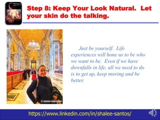 https://www.linkedin.com/in/shalee-santos/
Step 8: Keep Your Look Natural. Let
your skin do the talking.
Just be yourself. Life
experiences will hone us to be who
we want to be. Even if we have
downfalls in life, all we need to do
is to get up, keep moving and be
better.
 