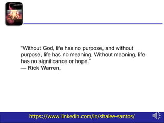 https://www.linkedin.com/in/shalee-santos/
“Without God, life has no purpose, and without
purpose, life has no meaning. Without meaning, life
has no significance or hope.”
― Rick Warren,
 