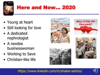 https://www.linkedin.com/in/shalee-santos/
Here and Now… 2020
• Young at heart
• Still looking for love
• A dedicated
nephrologist
• A newbie
businesswoman
• Working to Save
• Christian-like life
 