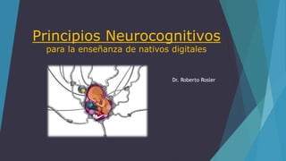 Principios Neurocognitivos
para la enseñanza de nativos digitales
Dr. Roberto Rosler
 