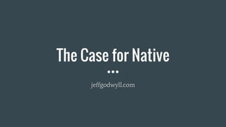 The Case for Native
jeffgodwyll.com
 