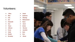 Volunteers:
● Alina
● Mae
● Lily
● Ian
● Umamah
● Aya
● Kaya
● Jihwan
● Irene
● Andy
● Shahd
● Bronkay
● Annie
● Jaehwan
● Ah Jung
● Muhammed
● Ryan
● Joyce
● Jenny
● Harney
● Jennifer
● Jane
● Eric
● Kison
 