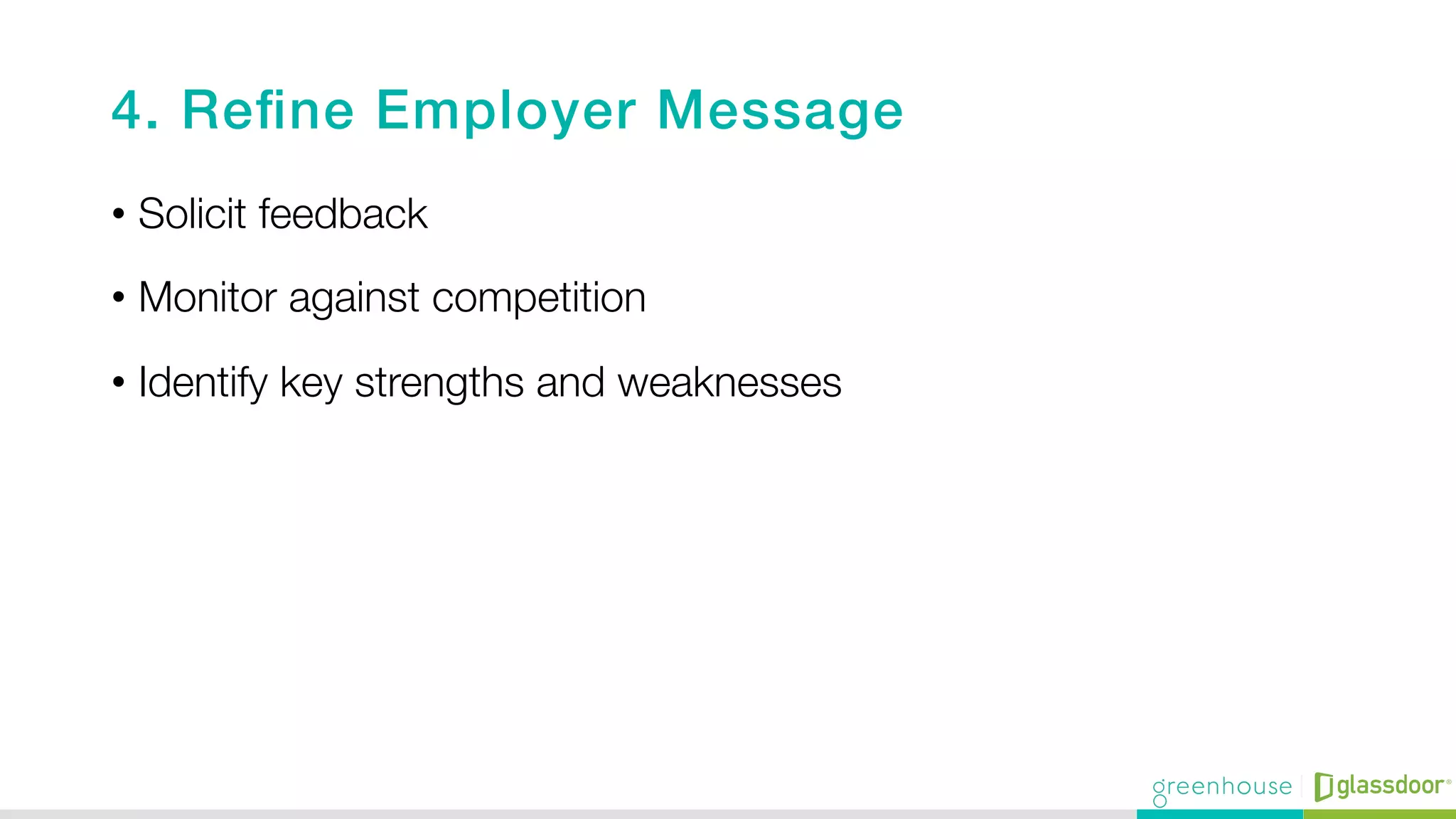 4. Reﬁne Employer Message!
•  Solicit feedback
•  Monitor against competition
•  Identify key strengths and weaknesses
 