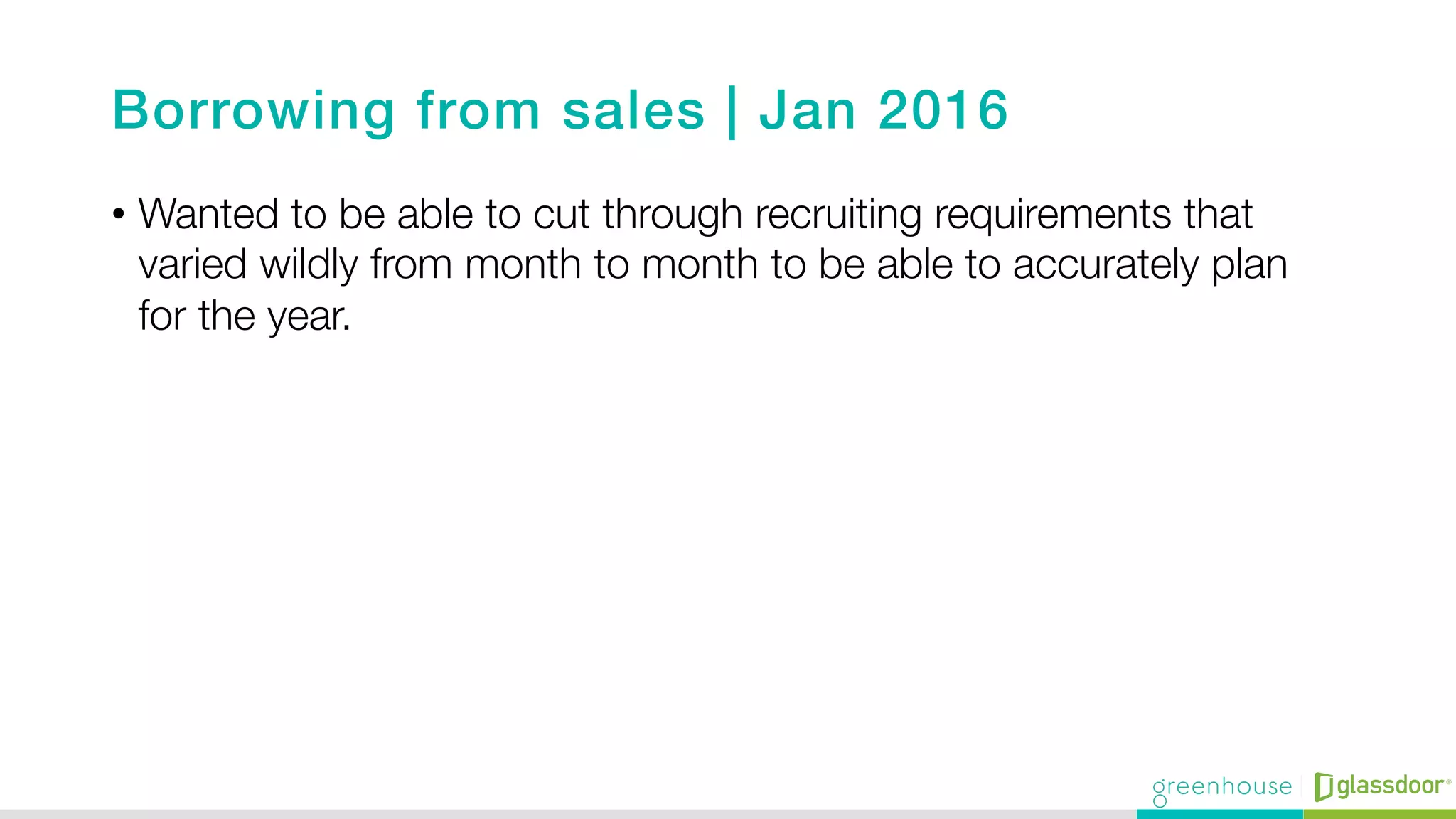 Borrowing from sales | Jan 2016!
•  Wanted to be able to cut through recruiting requirements that
varied wildly from month to month to be able to accurately plan
for the year. 
 