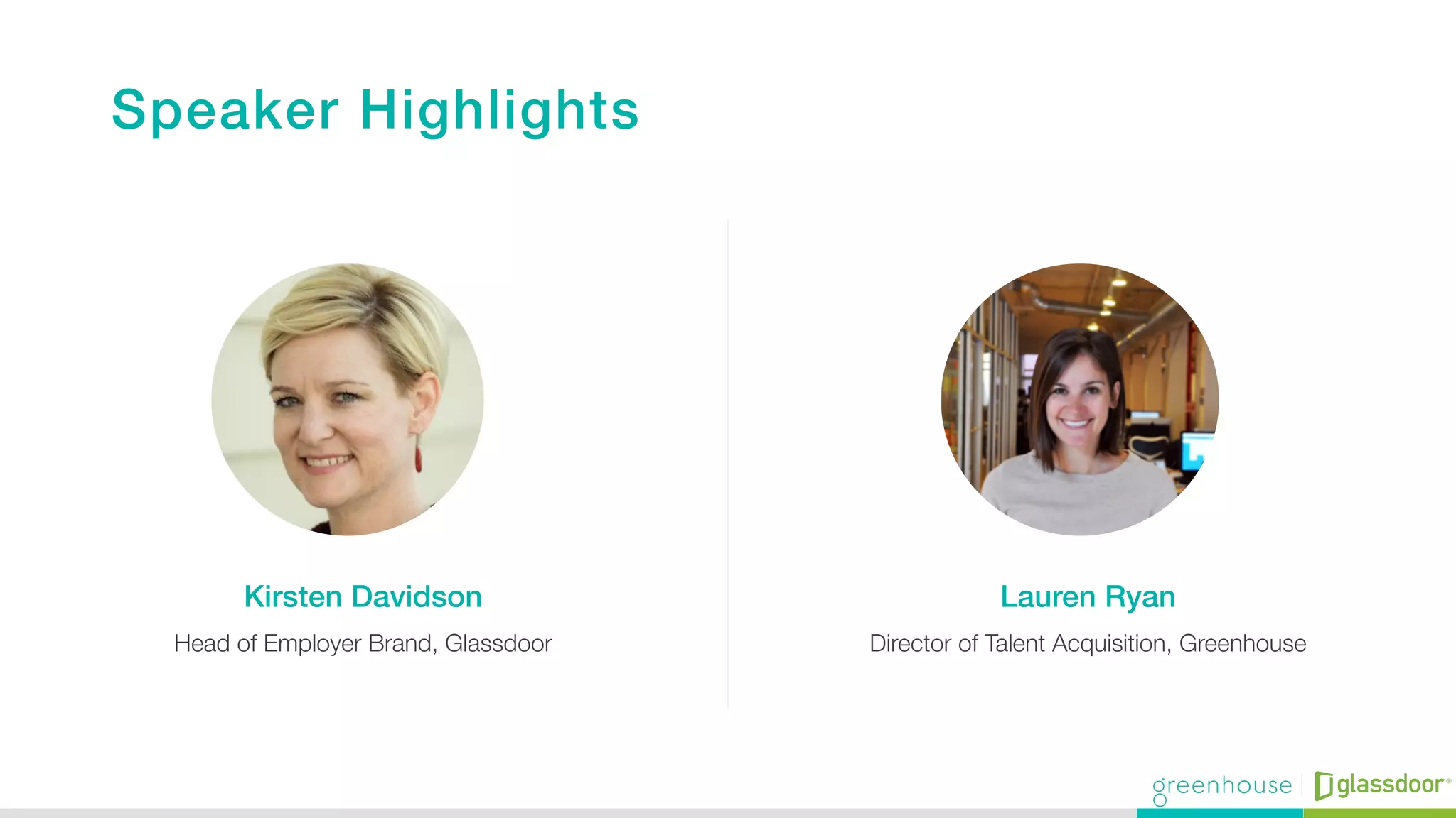 Speaker Highlights !
Kirsten Davidson! Lauren Ryan !
Head of Employer Brand, Glassdoor
 Director of Talent Acquisition, Greenhouse
 
