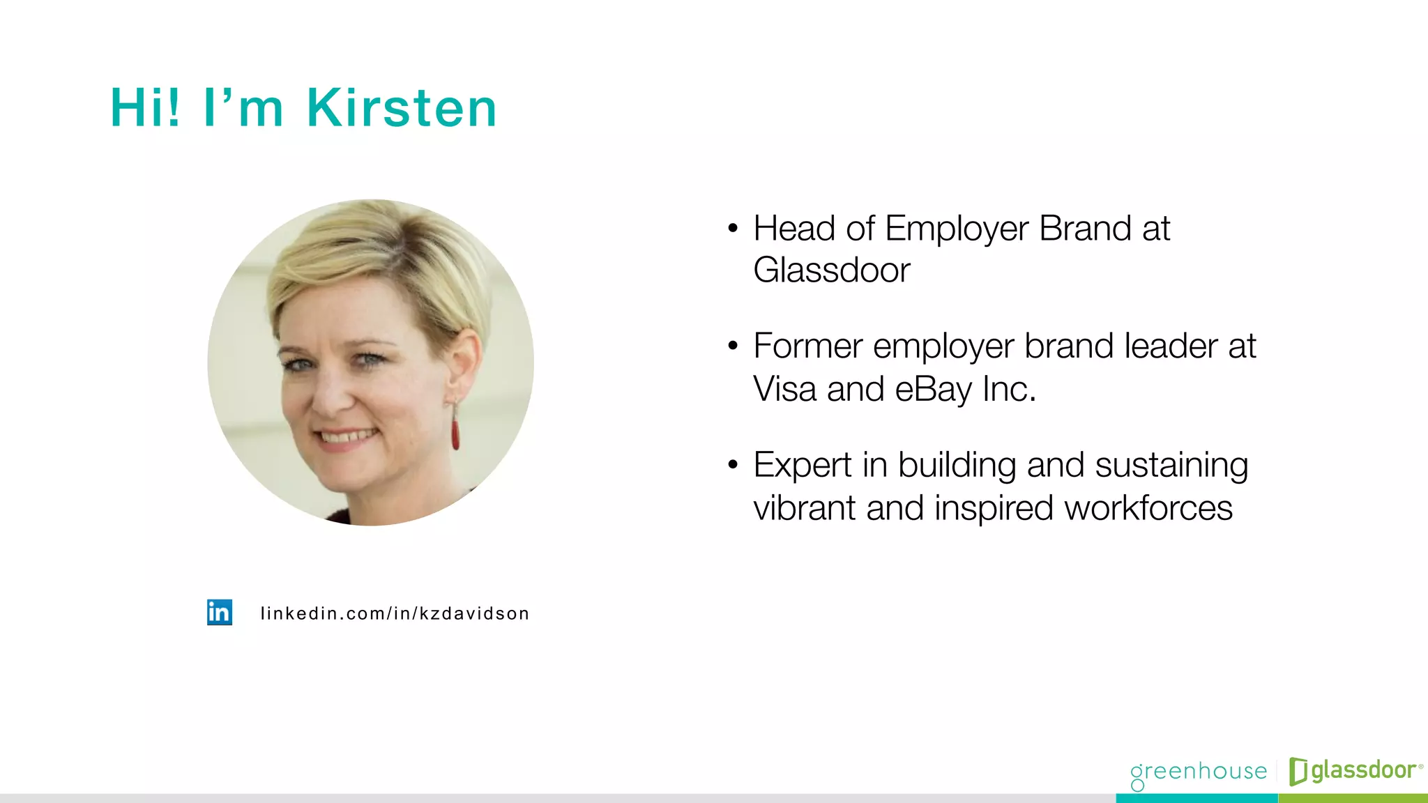 Hi! I’m Kirsten!
•  Head of Employer Brand at
Glassdoor
•  Former employer brand leader at
Visa and eBay Inc.
•  Expert in building and sustaining
vibrant and inspired workforces 
linkedin.com/in/kzdavidson
 
