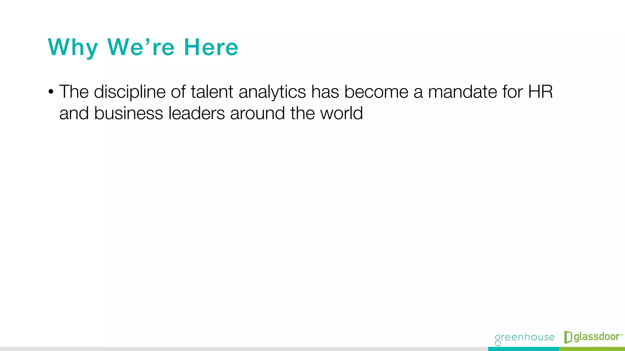 Why We’re Here!
•  The discipline of talent analytics has become a mandate for HR
and business leaders around the world
 