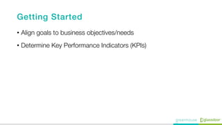 Getting Started !
•  Align goals to business objectives/needs
•  Determine Key Performance Indicators (KPIs) 

 