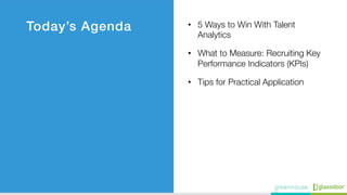 Today’s Agenda! •  5 Ways to Win With Talent
Analytics
•  What to Measure: Recruiting Key
Performance Indicators (KPIs) 
•...