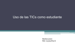 Uso de las TICs como estudiante
Bastian jones
Rut: 19.525.804-k
 