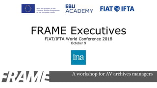 FRAME Executives
FIAT/IFTA World Conference 2018
October 9
A workshop for AV archives managers
 