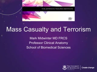 Mass Casualty and Terrorism
Mark Midwinter MD FRCS
Professor Clinical Anatomy
School of Biomedical Sciences
 