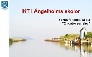 IKT i Ängelholms skolor
Fokus förskola, skola
”En dator per elev”
 