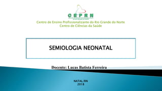 Centro de Ensino Profissionalizante do Rio Grande do Norte
Centro de Ciências da Saúde
SEMIOLOGIA NEONATAL
Docente: Lucas Batista Ferreira
NATAL/RN
2018
 
