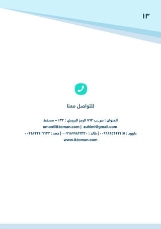 ‫مسقط‬ – 132 : ‫البريدي‬ ‫الرمز‬ 762 ‫ص.ب‬ : ‫العنوان‬
oman@it4oman.com | zuhimi@gmail.com
0096896616633 : ‫حمد‬ | 0096899822320 : ‫خالد‬ | 0096895699615 : ‫داوود‬
www.it4oman.com
13
 