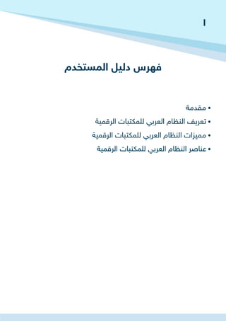 ‫المستخدم‬ ‫دليل‬ ‫فهرس‬
‫مقدمة‬ •
‫الرقمية‬ ‫للمكتبات‬ ‫العربي‬ ‫النظام‬ ‫تعريف‬ •
‫الرقمية‬ ‫للمكتبات‬ ‫العربي‬ ‫النظام‬ ‫مميزات‬ •
‫الرقمية‬ ‫للمكتبات‬ ‫العربي‬ ‫النظام‬ ‫عناصر‬ •
1
 