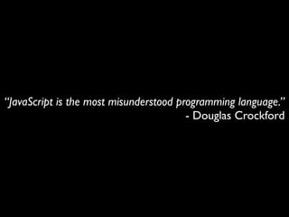 “JavaScript is the most misunderstood programming language.”
                                        - Douglas Crockford
 