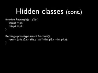 Hidden classes (cont.)
function Rectangle(p1, p2) {
   this.p1 = p1;
   this.p2 = p2;
}

Rectangle.prototype.area = function(){
  return (this.p2.x - this.p1.x) * (this.p2.y - this.p1.y);
}
 